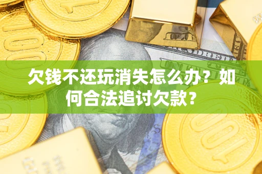 武汉欠钱不还玩消失怎么办？如何合法追讨欠款？