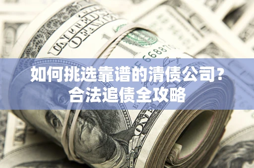 武汉如何挑选靠谱的清债公司?合法追债全攻略 武汉如何挑选靠谱的清债公司?合法追债全攻略