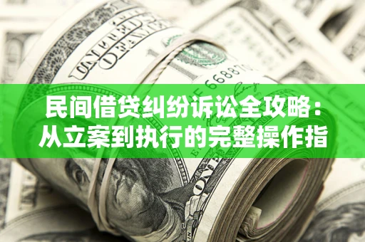 武汉民间借贷纠纷诉讼全攻略：从立案到执行的完整操作指南