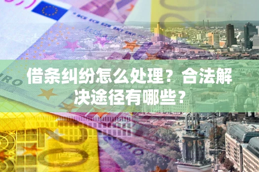 武汉借条纠纷怎么处理？合法解决途径有哪些？