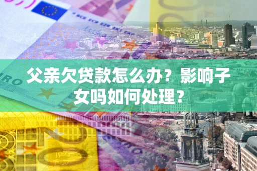 武汉父亲欠贷款怎么办？影响子女吗如何处理？
