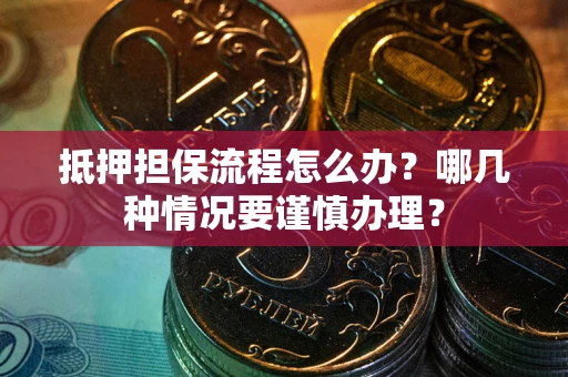 武汉抵押担保流程怎么办？哪几种情况要谨慎办理？