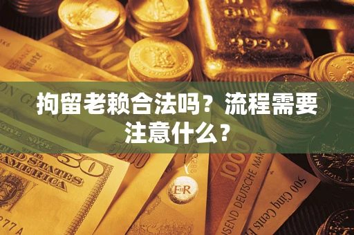 武汉拘留老赖合法吗？流程需要注意什么？