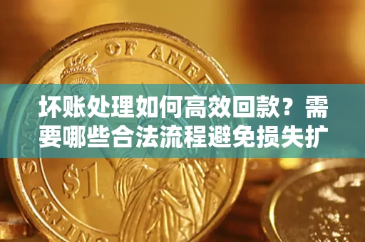 武汉坏账处理如何高效回款？需要哪些合法流程避免损失扩大？