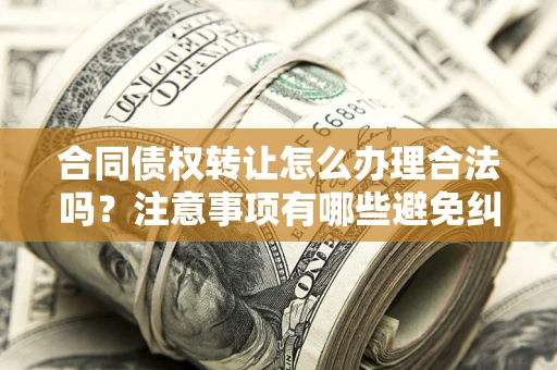 武汉合同债权转让怎么办理合法吗？注意事项有哪些避免纠纷？