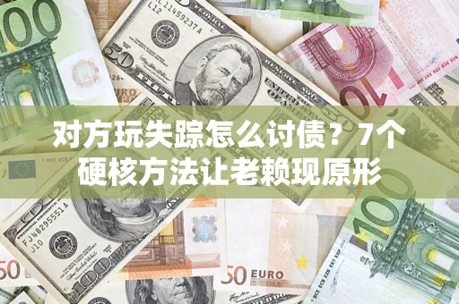 武汉对方玩失踪怎么讨债？7个硬核方法让老赖现原形