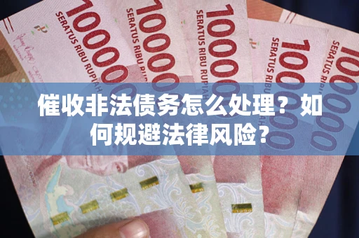 武汉催收非法债务怎么处理？如何规避法律风险？