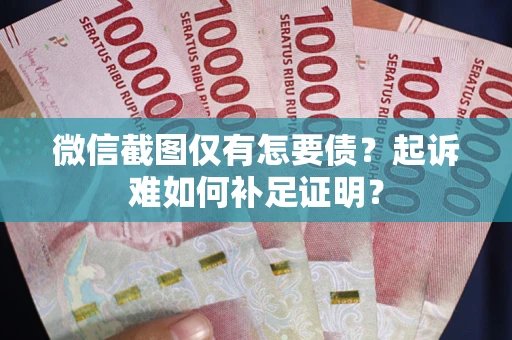 武汉微信截图仅有怎要债？起诉难如何补足证明？