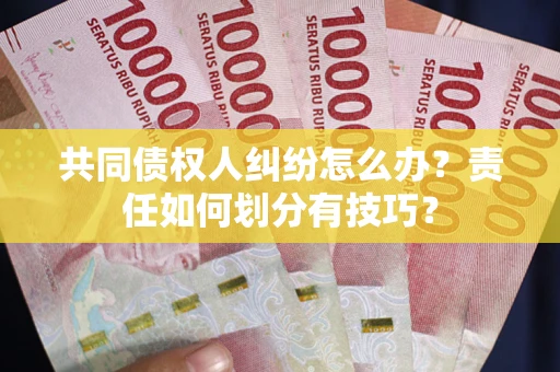 武汉共同债权人纠纷怎么办？责任如何划分有技巧？