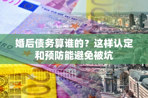 武汉婚后债务算谁的？这样认定和预防能避免被坑