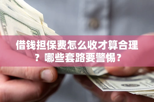 武汉借钱担保费怎么收才算合理？哪些套路要警惕？
