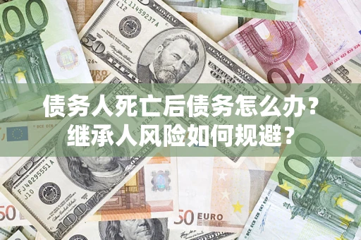 武汉债务人死亡后债务怎么办？继承人风险如何规避？