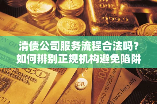 武汉清债公司服务流程合法吗？如何辨别正规机构避免陷阱？