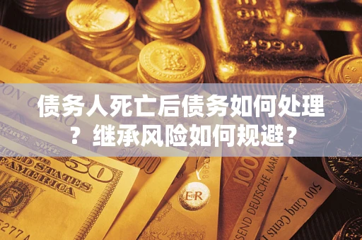 武汉债务人死亡后债务如何处理？继承风险如何规避？
