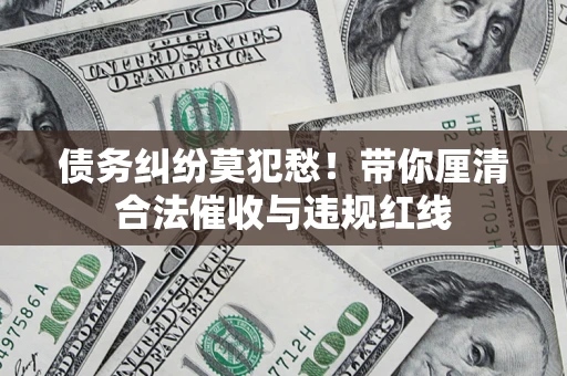 武汉债务纠纷莫犯愁！带你厘清合法催收与违规红线