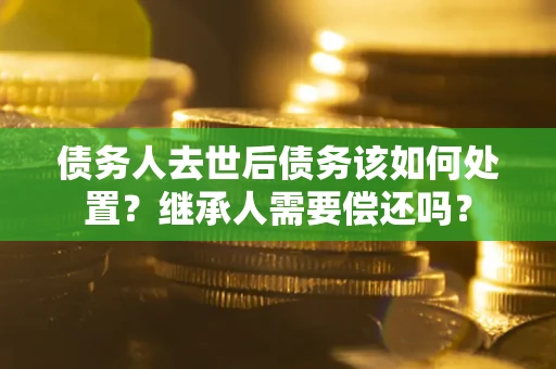 武汉债务人去世后债务该如何处置？继承人需要偿还吗？