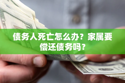 武汉债务人死亡怎么办？家属要偿还债务吗？