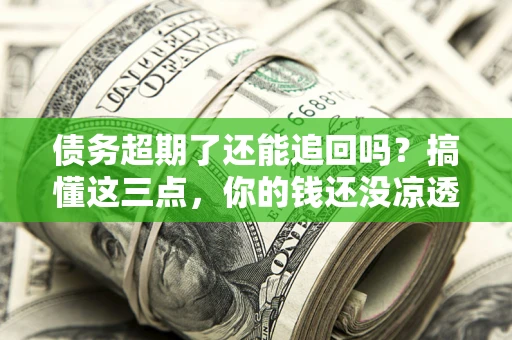 武汉债务超期了还能追回吗？搞懂这三点，你的钱还没凉透