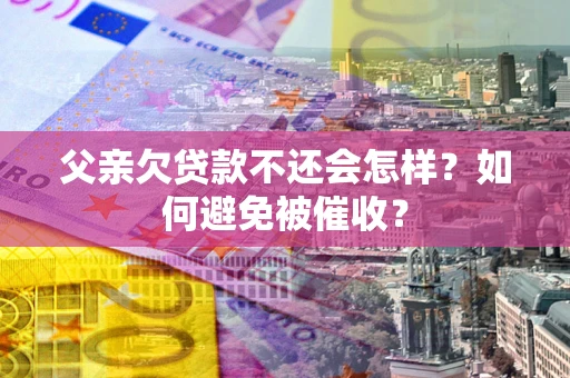 武汉父亲欠贷款不还会怎样？如何避免被催收？