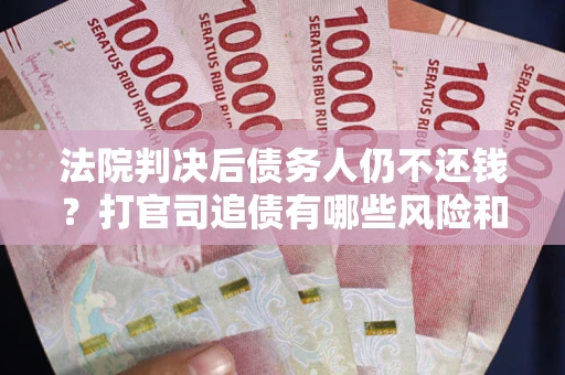 武汉法院判决后债务人仍不还钱？打官司追债有哪些风险和技巧？