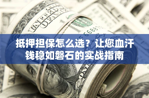 武汉抵押担保怎么选？让您血汗钱稳如磐石的实战指南