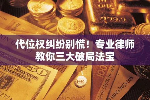 武汉代位权纠纷别慌！专业律师教你三大破局法宝