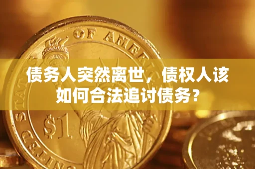 武汉债务人突然离世，债权人该如何合法追讨债务？