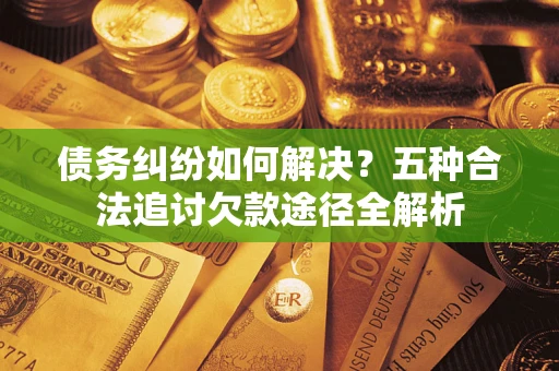 武汉债务纠纷如何解决？五种合法追讨欠款途径全解析