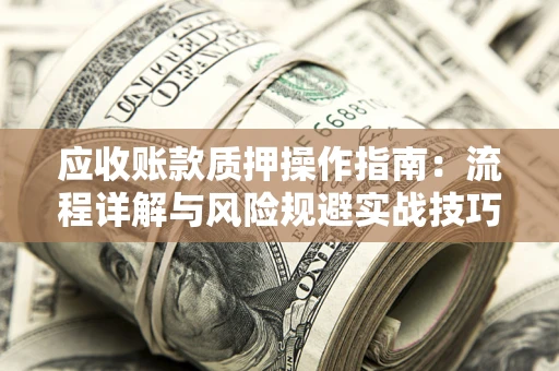 武汉应收账款质押操作指南:流程详解与风险规避实战技巧 武汉应收账款质押操作指南:流程详解与风险规避实战技巧