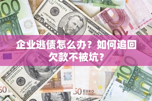 武汉企业逃债怎么办？如何追回欠款不被坑？