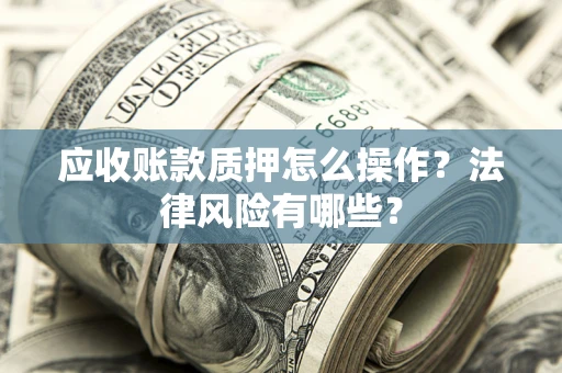 武汉应收账款质押怎么操作？法律风险有哪些？