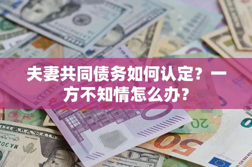 武汉夫妻共同债务如何认定？一方不知情怎么办？