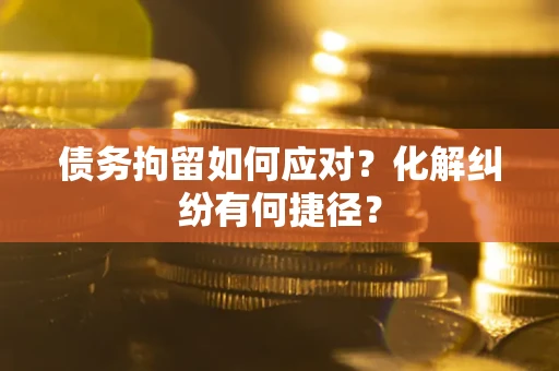 武汉债务拘留如何应对？化解纠纷有何捷径？