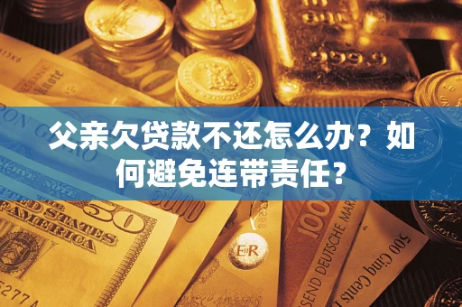 武汉父亲欠贷款不还怎么办？如何避免连带责任？