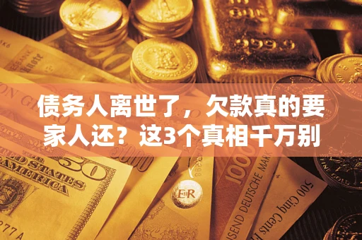 武汉债务人离世了，欠款真的要家人还？这3个真相千万别弄错