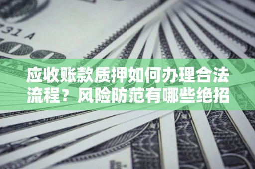 武汉应收账款质押如何办理合法流程？风险防范有哪些绝招？