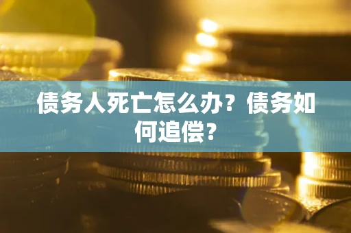 武汉债务人死亡怎么办？债务如何追偿？
