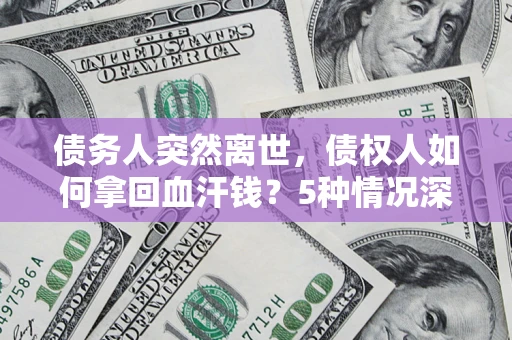 武汉债务人突然离世，债权人如何拿回血汗钱？5种情况深度解析