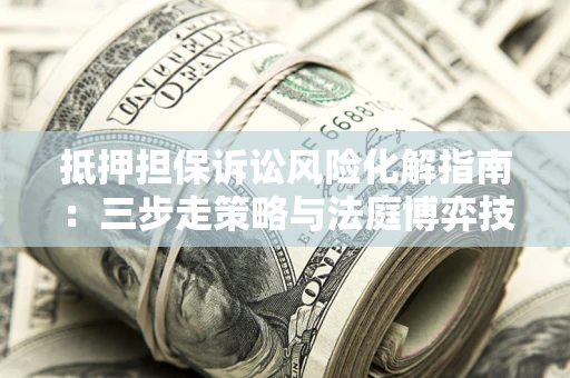 武汉抵押担保诉讼风险化解指南：三步走策略与法庭博弈技巧