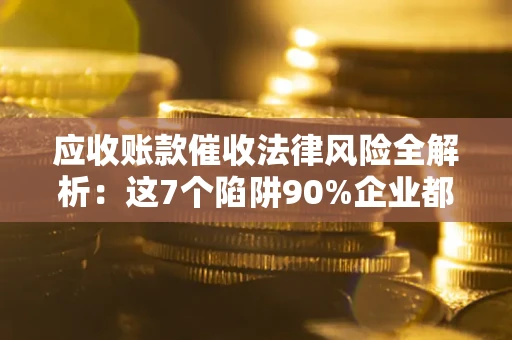 武汉应收账款催收法律风险全解析：这7个陷阱90%企业都踩过（含合规应对指南）