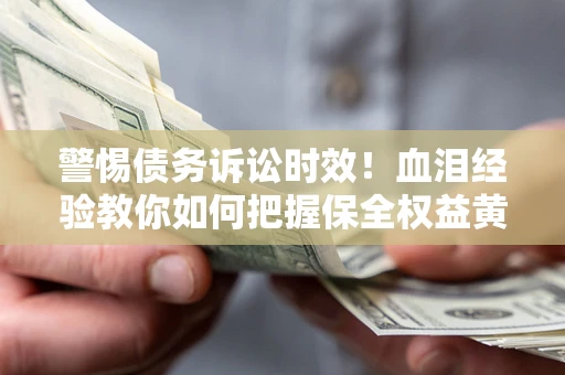 武汉警惕债务诉讼时效！血泪经验教你如何把握保全权益黄金期