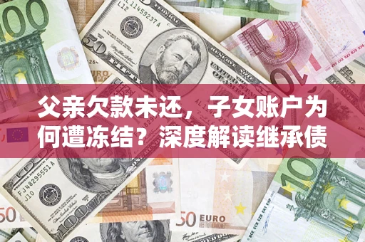 武汉父亲欠款未还，子女账户为何遭冻结？深度解读继承债务迷局