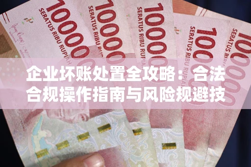 武汉企业坏账处置全攻略：合法合规操作指南与风险规避技巧解析