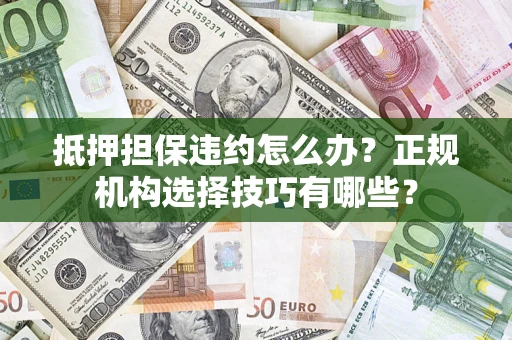 武汉抵押担保违约怎么办？正规机构选择技巧有哪些？