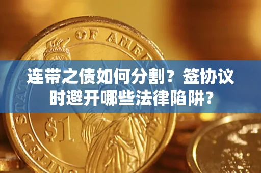 武汉连带之债如何分割？签协议时避开哪些法律陷阱？