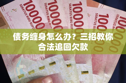武汉债务缠身怎么办？三招教你合法追回欠款