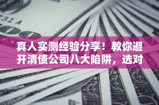 武汉真人实测经验分享！教你避开清债公司八大陷阱，选对机构少走十年弯路