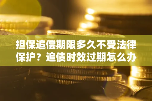 武汉担保追偿期限多久不受法律保护？追债时效过期怎么办？