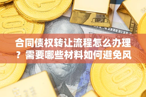 武汉合同债权转让流程怎么办理？需要哪些材料如何避免风险？