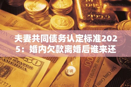 武汉夫妻共同债务认定标准2025:婚内欠款离婚后谁来还? 武汉夫妻共同债务认定标准2025:婚内欠款离婚后谁来还?